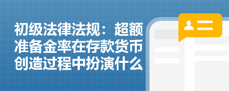 初级法律法规：超额准备金率在存款货币创造过程中扮演什么角色？