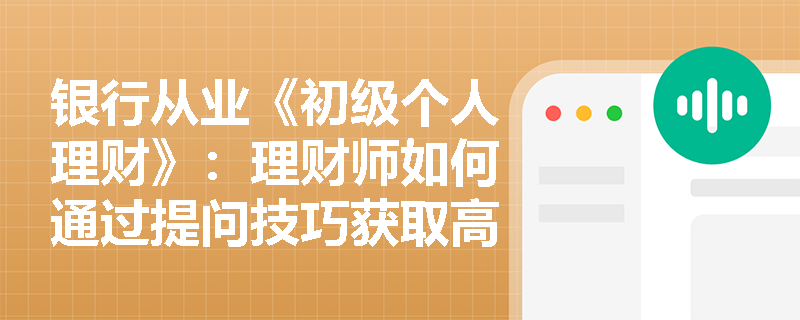 银行从业《初级个人理财》：理财师如何通过提问技巧获取高质量客户信息？