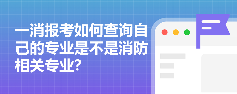 一消报考如何查询自己的专业是不是消防相关专业? 一消报考如何查询自己的专业是不是消防相关专业?