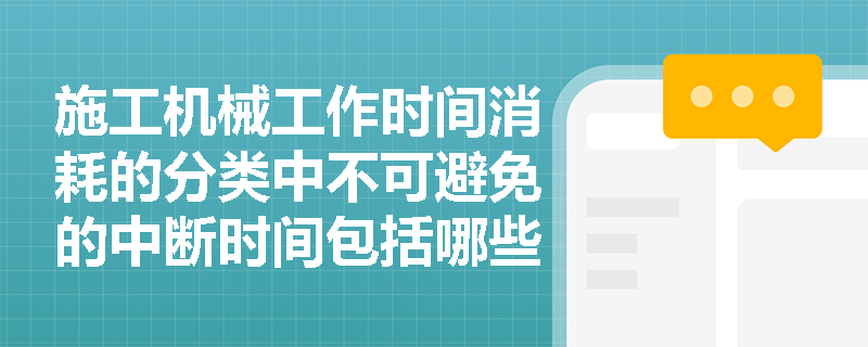 施工机械工作时间消耗的分类中不可避免的中断时间包括哪些? 施工机械工作时间消耗的分类中不可避免的中断时间包括哪些?
