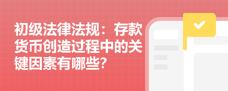 初级法律法规：存款货币创造过程中的关键因素有哪些？