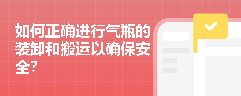如何正确进行气瓶的装卸和搬运以确保安全？