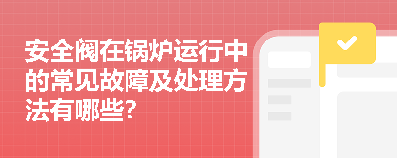 安全阀在锅炉运行中的常见故障及处理方法有哪些？