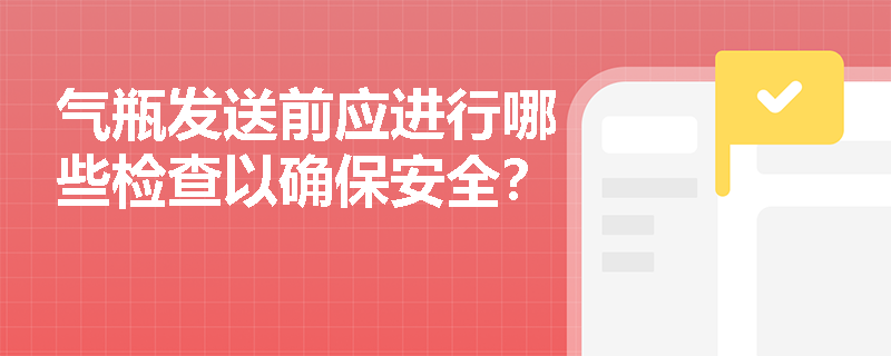 气瓶发送前应进行哪些检查以确保安全？