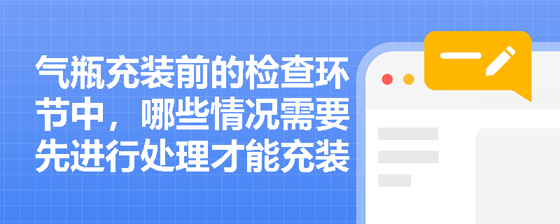 气瓶充装前的检查环节中，哪些情况需要先进行处理才能充装？