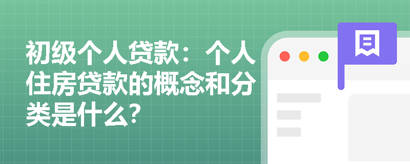 初级个人贷款：个人住房贷款的概念和分类是什么？