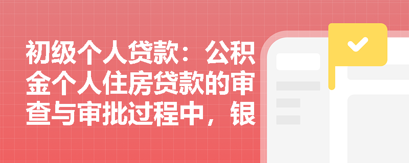 初级个人贷款：公积金个人住房贷款的审查与审批过程中，银行如何确保借款人的资信状况？