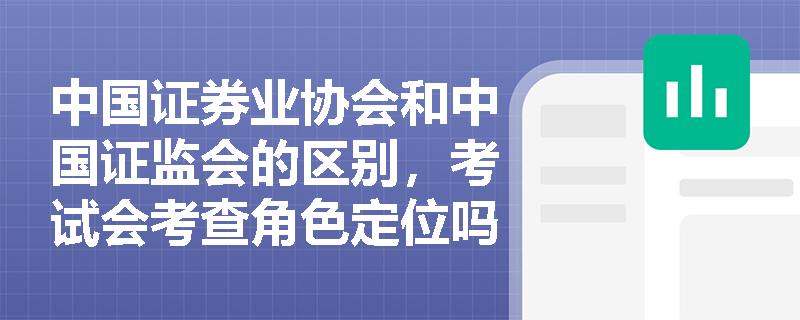 中国证券业协会和中国证监会的区别，考试会考查角色定位吗？