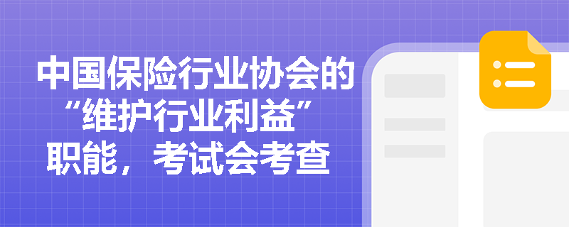 中国保险行业协会的 “维护行业利益” 职能，考试会考查与消费者权益的关系吗？