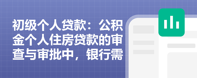 初级个人贷款：公积金个人住房贷款的审查与审批中，银行需要重点关注哪些内容？