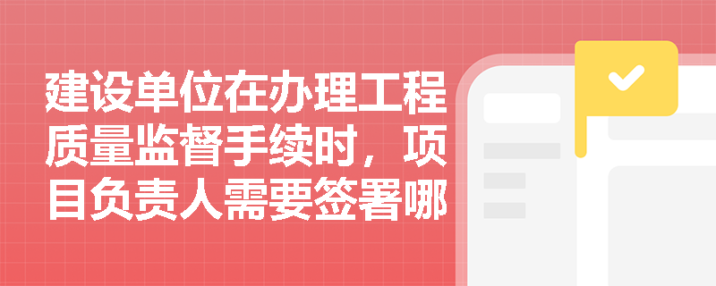建设单位在办理工程质量监督手续时，项目负责人需要签署哪些文件？