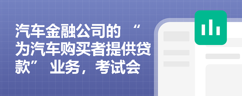 汽车金融公司的 “为汽车购买者提供贷款” 业务，考试会考查服务对象吗？