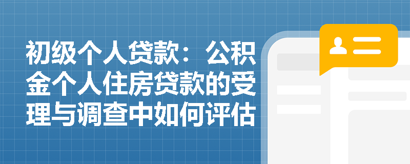 初级个人贷款：公积金个人住房贷款的受理与调查中如何评估借款人的还款能力？