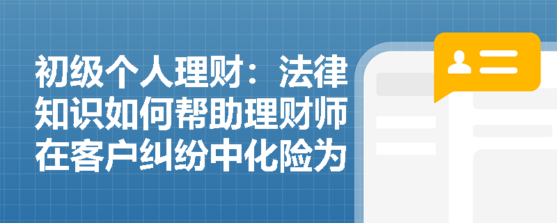初级个人理财：法律知识如何帮助理财师在客户纠纷中化险为夷？