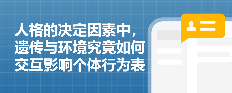 人格的决定因素中,遗传与环境究竟如何交互影响个体行为表现? 人格的决定因素中,遗传与环境究竟如何交互影响个体行为表现?