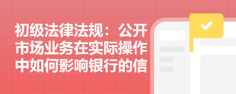 初级法律法规：公开市场业务在实际操作中如何影响银行的信贷政策？
