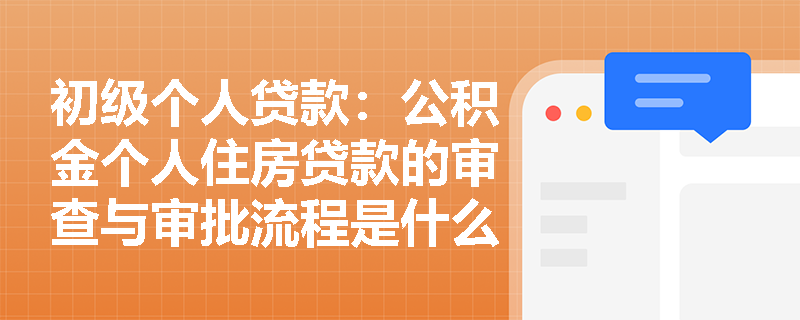初级个人贷款：公积金个人住房贷款的审查与审批流程是什么？