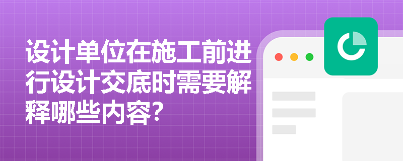 设计单位在施工前进行设计交底时需要解释哪些内容？