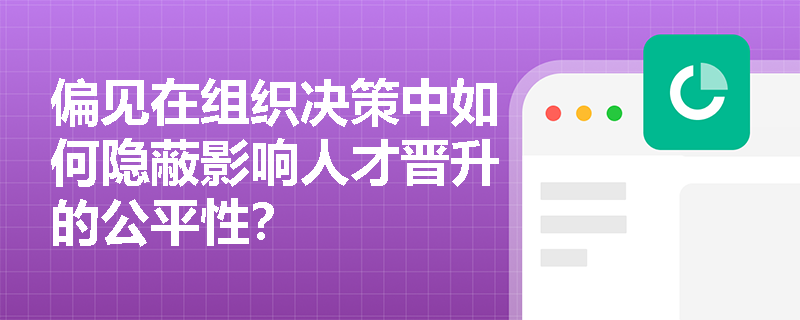 偏见在组织决策中如何隐蔽影响人才晋升的公平性? 偏见在组织决策中如何隐蔽影响人才晋升的公平性?
