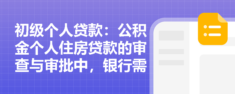 初级个人贷款：公积金个人住房贷款的审查与审批中，银行需要重点关注哪些内容？
