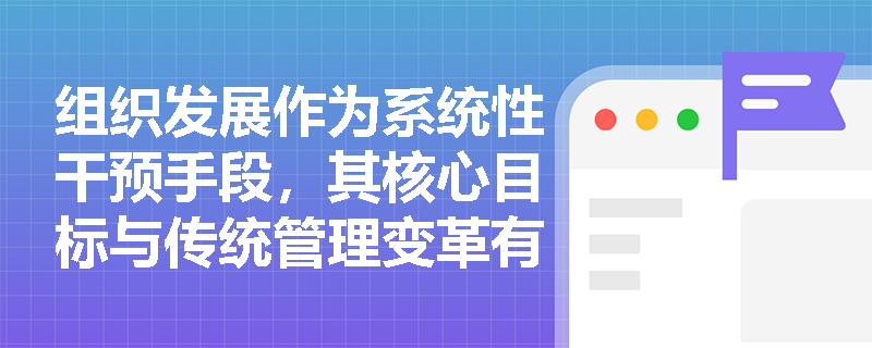 组织发展作为系统性干预手段,其核心目标与传统管理变革有何本质区别? 组织发展作为系统性干预手段,其核心目标与传统管理变革有何本质区别?