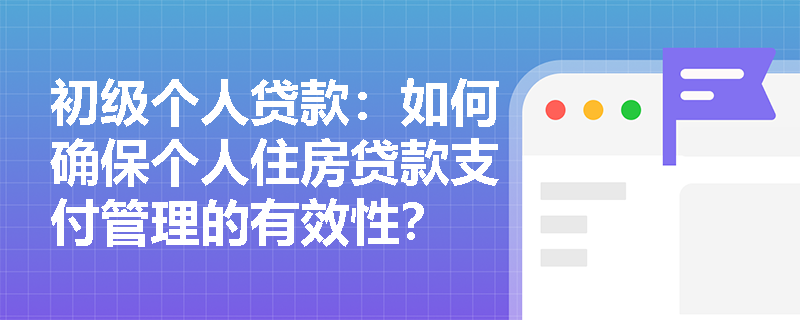 初级个人贷款：如何确保个人住房贷款支付管理的有效性？