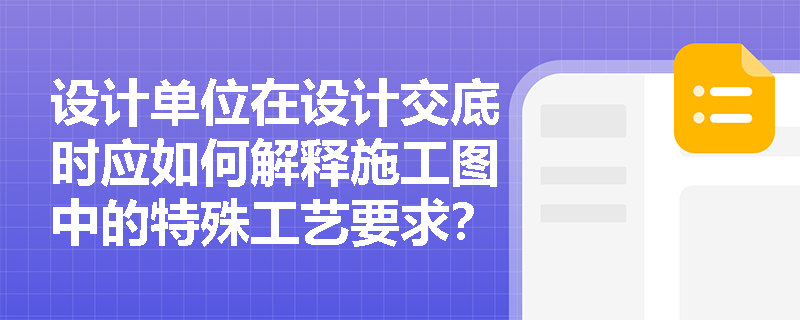 设计单位在设计交底时应如何解释施工图中的特殊工艺要求？