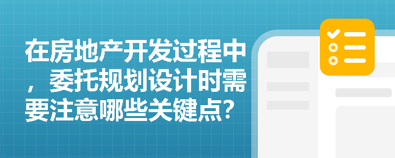 在房地产开发过程中，委托规划设计时需要注意哪些关键点？