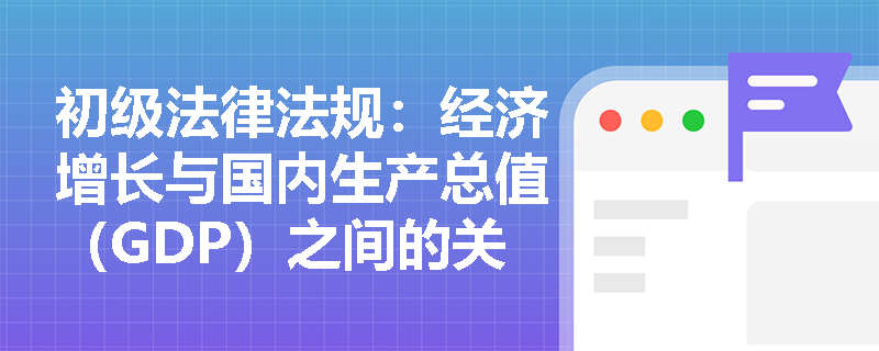 初级法律法规：经济增长与国内生产总值（GDP）之间的关系是什么？