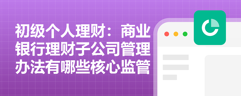 初级个人理财：商业银行理财子公司管理办法有哪些核心监管要求？