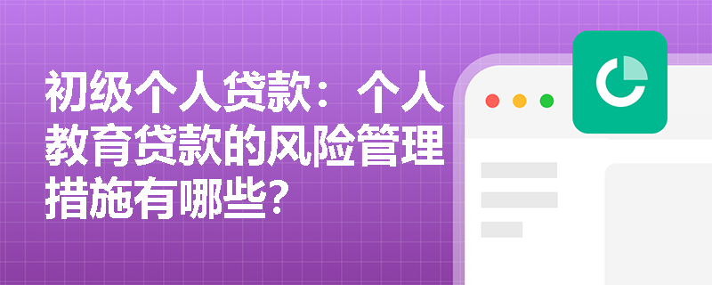 初级个人贷款：个人教育贷款的风险管理措施有哪些？