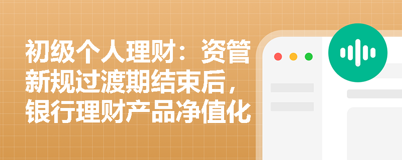初级个人理财：资管新规过渡期结束后，银行理财产品净值化转型面临哪些挑战？