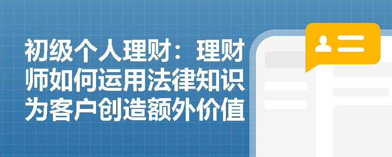 初级个人理财：理财师如何运用法律知识为客户创造额外价值？