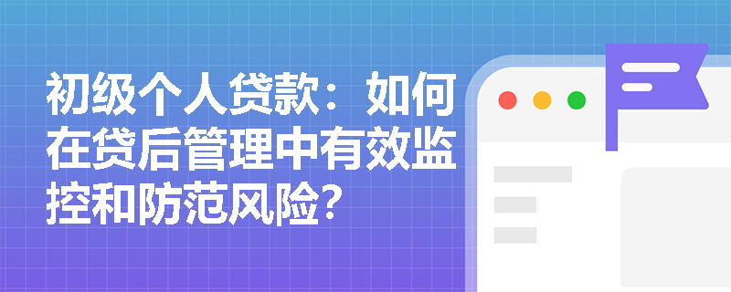 初级个人贷款：如何在贷后管理中有效监控和防范风险？