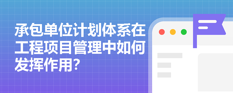 承包单位计划体系在工程项目管理中如何发挥作用？
