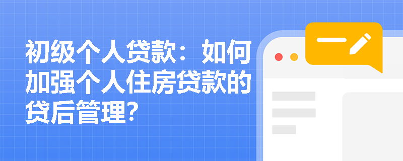 初级个人贷款：如何加强个人住房贷款的贷后管理？