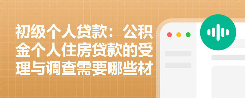 初级个人贷款：公积金个人住房贷款的受理与调查需要哪些材料？