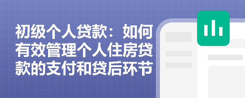 初级个人贷款：如何有效管理个人住房贷款的支付和贷后环节？