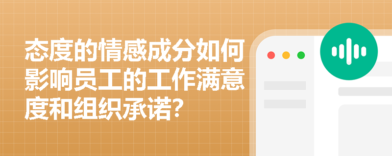 态度的情感成分如何影响员工的工作满意度和组织承诺？