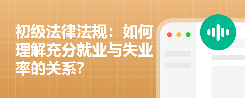 初级法律法规：如何理解充分就业与失业率的关系？