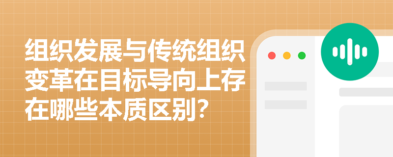 组织发展与传统组织变革在目标导向上存在哪些本质区别? 组织发展与传统组织变革在目标导向上存在哪些本质区别?