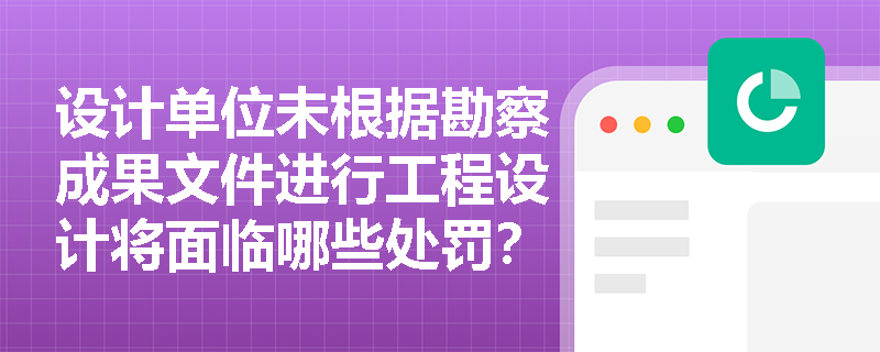 设计单位未根据勘察成果文件进行工程设计将面临哪些处罚？