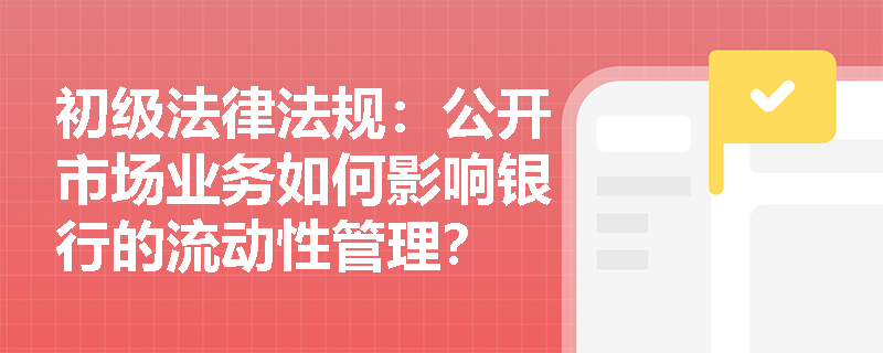 初级法律法规：公开市场业务如何影响银行的流动性管理？
