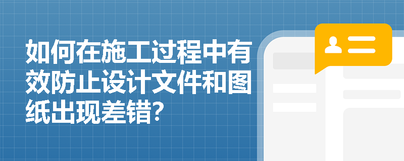 如何在施工过程中有效防止设计文件和图纸出现差错？