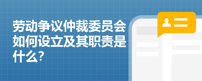 劳动争议仲裁委员会如何设立及其职责是什么? 劳动争议仲裁委员会如何设立及其职责是什么?