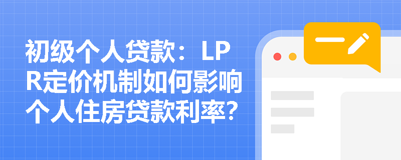 初级个人贷款:LPR定价机制如何影响个人住房贷款利率? 初级个人贷款:LPR定价机制如何影响个人住房贷款利率?