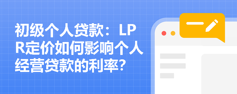 初级个人贷款:LPR定价如何影响个人经营贷款的利率? 初级个人贷款:LPR定价如何影响个人经营贷款的利率?