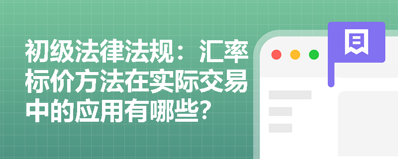 初级法律法规:汇率标价方法在实际交易中的应用有哪些? 初级法律法规:汇率标价方法在实际交易中的应用有哪些?