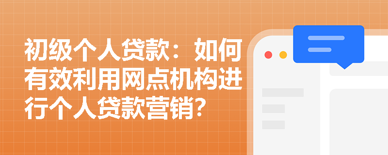 初级个人贷款：如何有效利用网点机构进行个人贷款营销？