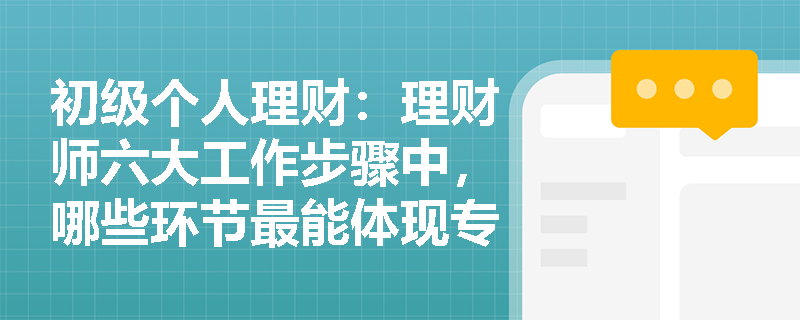 初级个人理财：理财师六大工作步骤中，哪些环节最能体现专业价值？